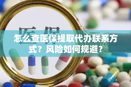 怎么查医保提取代办联系方式？风险如何规避？